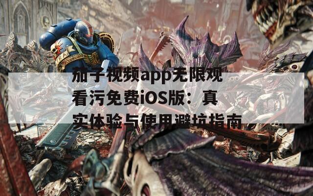 茄子视频app无限观看污免费iOS版：真实体验与使用避坑指南