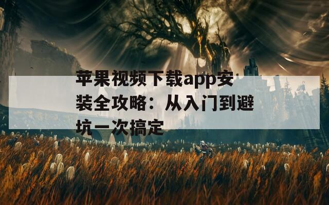 苹果视频下载app安装全攻略：从入门到避坑一次搞定
