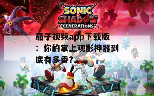 茄子视频app下载版：你的掌上观影神器到底有多香？