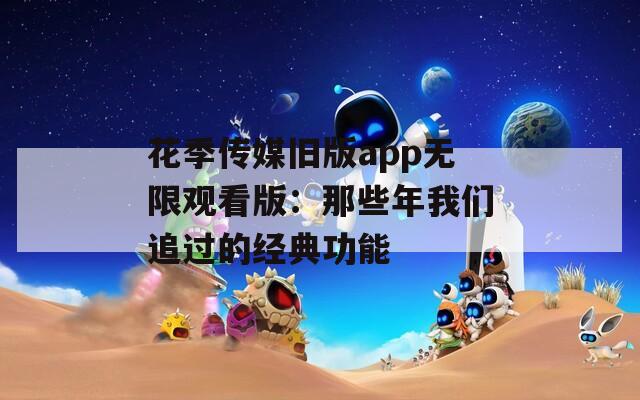 花季传媒旧版app无限观看版：那些年我们追过的经典功能