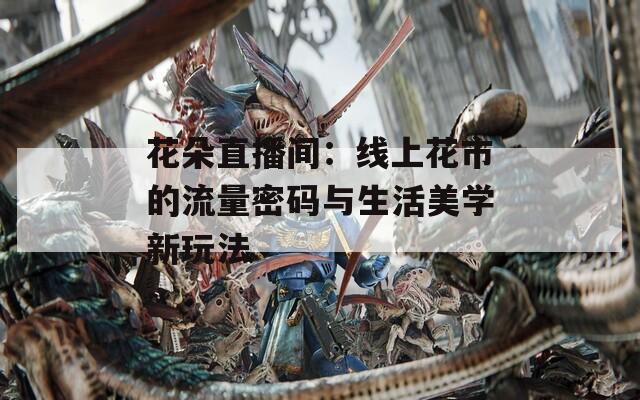 花朵直播间：线上花市的流量密码与生活美学新玩法