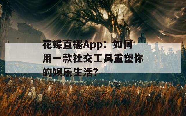 花蝶直播App：如何用一款社交工具重塑你的娱乐生活？