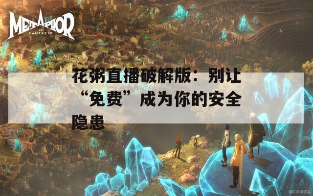 花粥直播破解版：别让“免费”成为你的安全隐患
