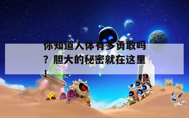 你知道人体有多勇敢吗？胆大的秘密就在这里！