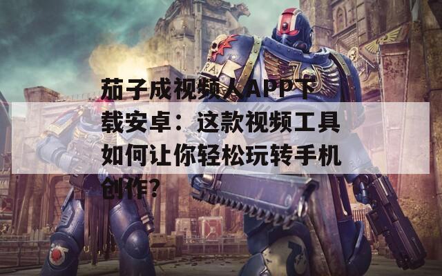 茄子成视频人APP下载安卓：这款视频工具如何让你轻松玩转手机创作？
