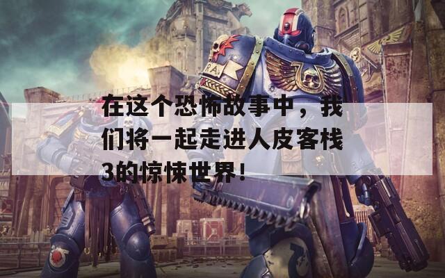 在这个恐怖故事中，我们将一起走进人皮客栈3的惊悚世界！
