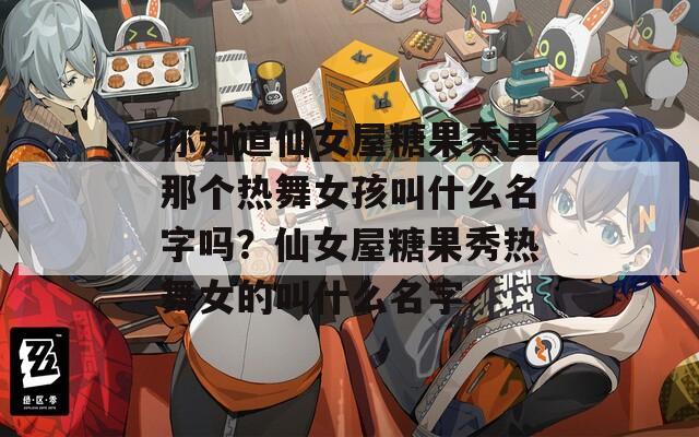 你知道仙女屋糖果秀里那个热舞女孩叫什么名字吗？仙女屋糖果秀热舞女的叫什么名字