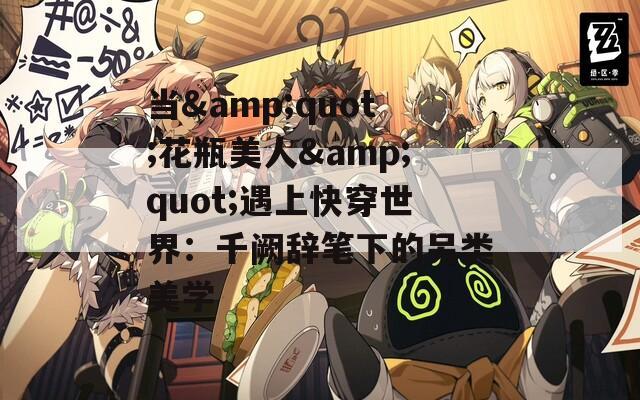 当&quot;花瓶美人&quot;遇上快穿世界：千阙辞笔下的另类美学