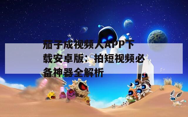 茄子成视频人APP下载安卓版：拍短视频必备神器全解析