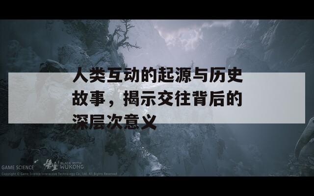 人类互动的起源与历史故事，揭示交往背后的深层次意义