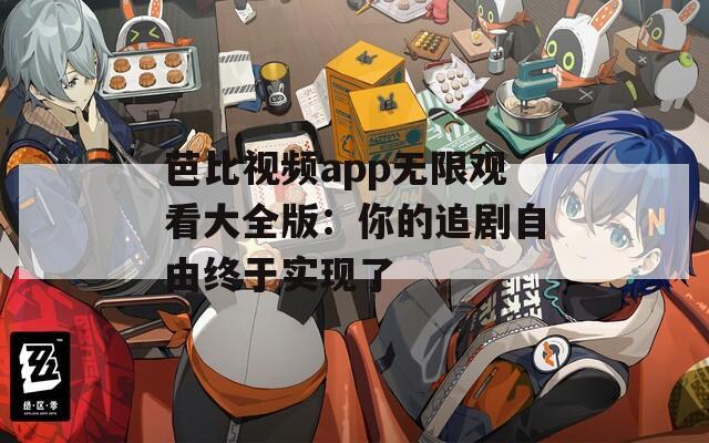 芭比视频app无限观看大全版：你的追剧自由终于实现了
