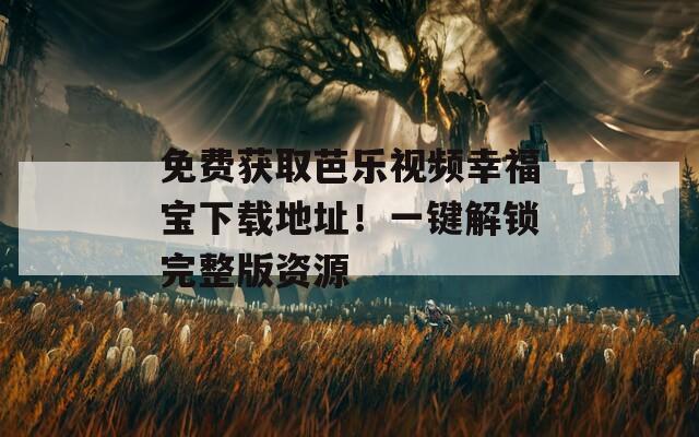 免费获取芭乐视频幸福宝下载地址！一键解锁完整版资源
