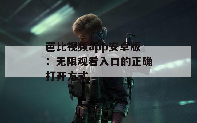 芭比视频app安卓版：无限观看入口的正确打开方式