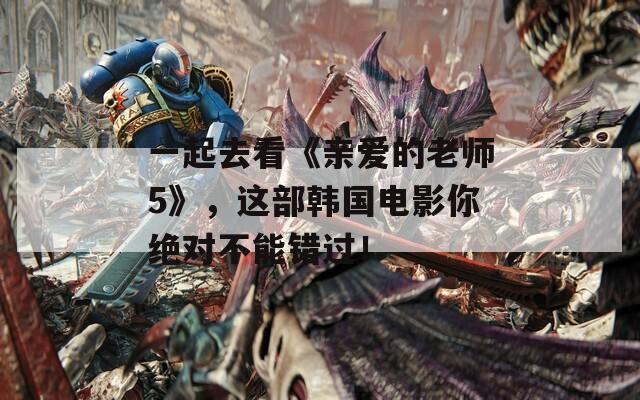 一起去看《亲爱的老师5》，这部韩国电影你绝对不能错过！