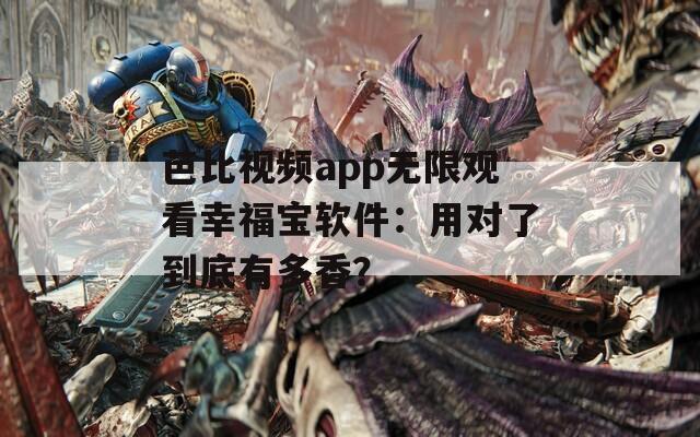 芭比视频app无限观看幸福宝软件：用对了到底有多香？