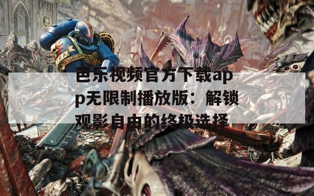 芭乐视频官方下载app无限制播放版：解锁观影自由的终极选择