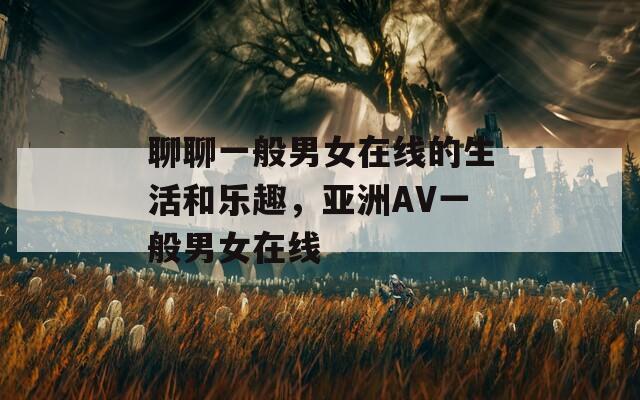 聊聊一般男女在线的生活和乐趣，亚洲AV一般男女在线