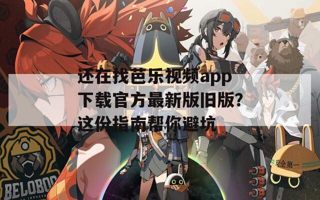 还在找芭乐视频app下载官方最新版旧版？这份指南帮你避坑