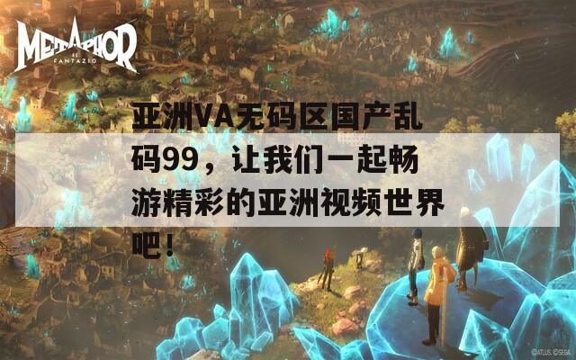 亚洲VA无码区国产乱码99，让我们一起畅游精彩的亚洲视频世界吧！