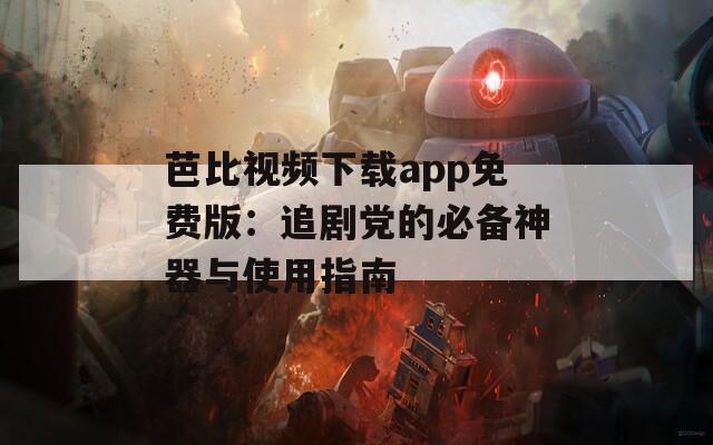 芭比视频下载app免费版：追剧党的必备神器与使用指南