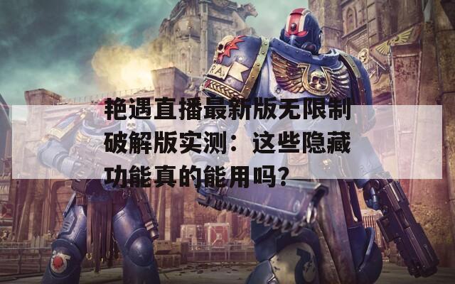 艳遇直播最新版无限制破解版实测：这些隐藏功能真的能用吗？