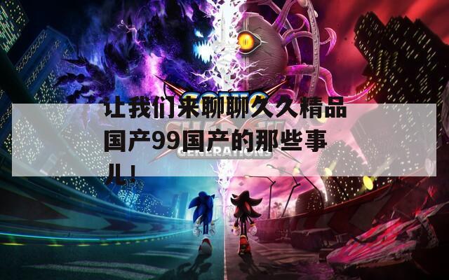 让我们来聊聊久久精品国产99国产的那些事儿！