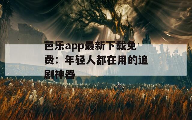 芭乐app最新下载免费：年轻人都在用的追剧神器