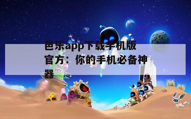 芭乐app下载手机版官方：你的手机必备神器