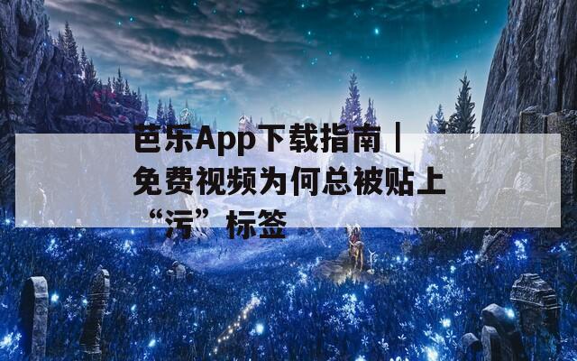 芭乐App下载指南｜免费视频为何总被贴上“污”标签