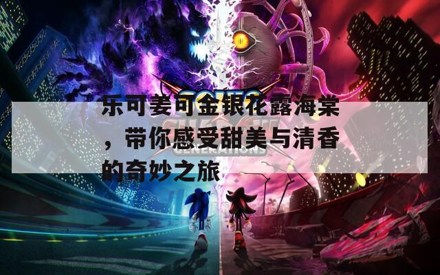 乐可姜可金银花露海棠，带你感受甜美与清香的奇妙之旅