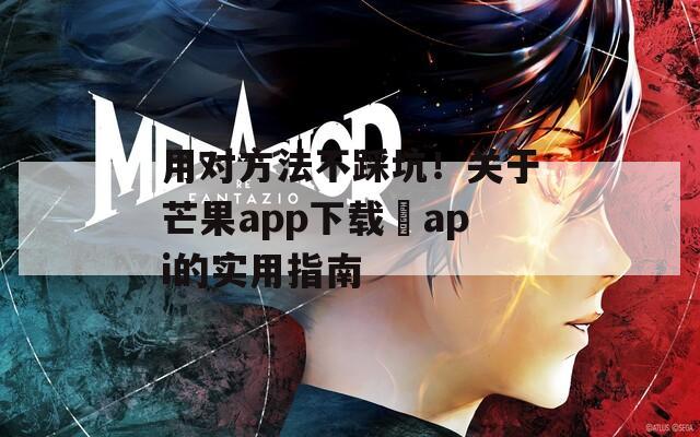 用对方法不踩坑！关于芒果app下载汅api的实用指南