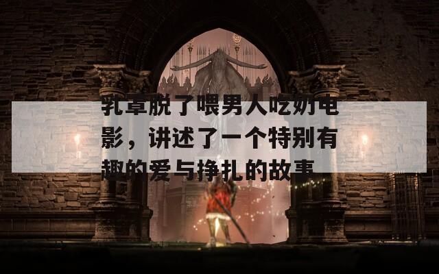 乳罩脱了喂男人吃奶电影，讲述了一个特别有趣的爱与挣扎的故事
