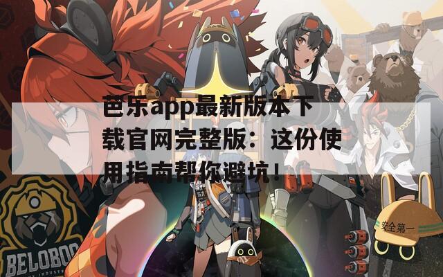 芭乐app最新版本下载官网完整版：这份使用指南帮你避坑！
