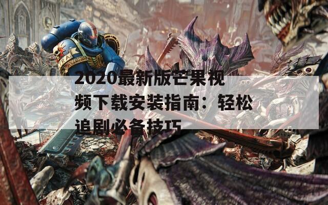 2020最新版芒果视频下载安装指南：轻松追剧必备技巧
