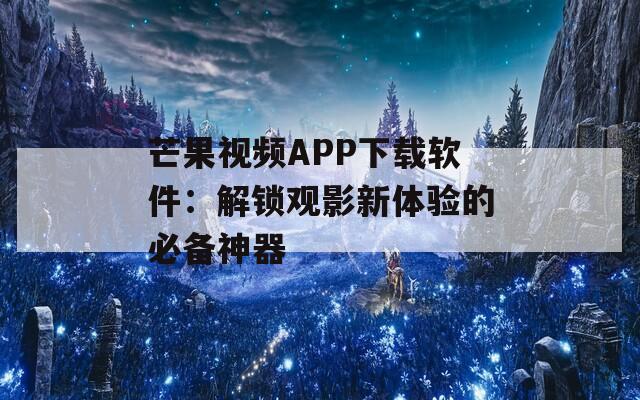 芒果视频APP下载软件：解锁观影新体验的必备神器