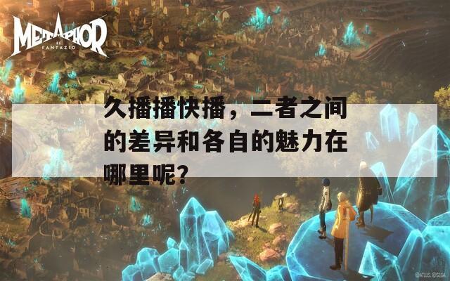 久播播快播，二者之间的差异和各自的魅力在哪里呢？