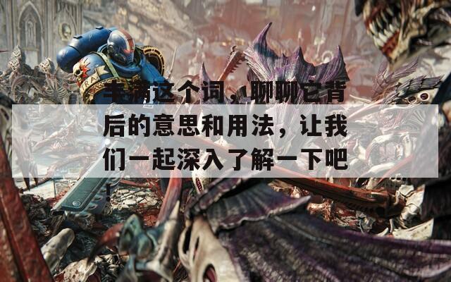 丰满这个词，聊聊它背后的意思和用法，让我们一起深入了解一下吧！
