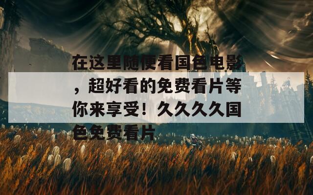 在这里随便看国色电影，超好看的免费看片等你来享受！久久久久国色免费看片