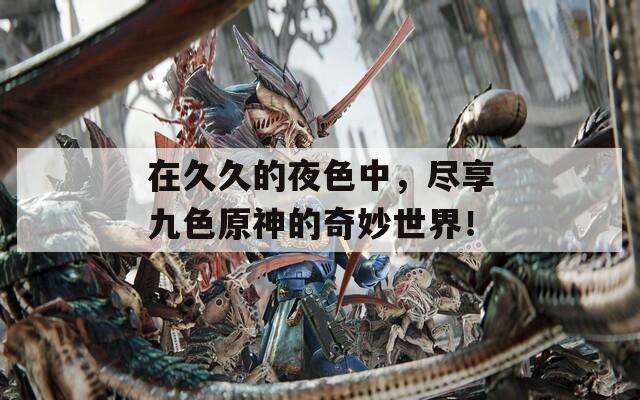 在久久的夜色中，尽享九色原神的奇妙世界！