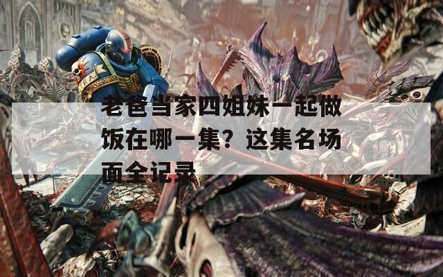 老爸当家四姐妹一起做饭在哪一集？这集名场面全记录