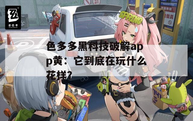 色多多黑科技破解app黄：它到底在玩什么花样？