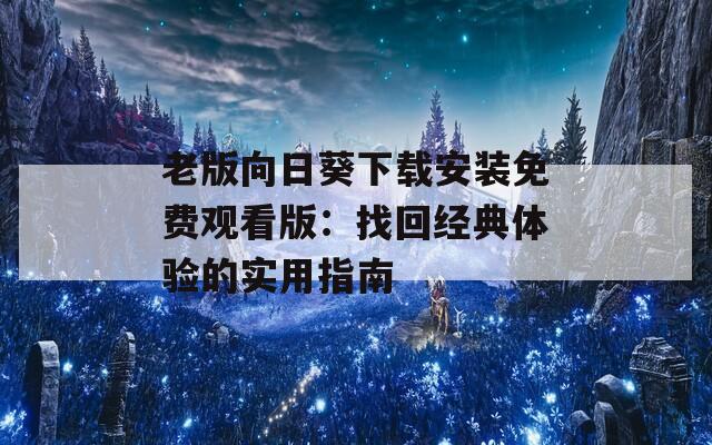 老版向日葵下载安装免费观看版：找回经典体验的实用指南