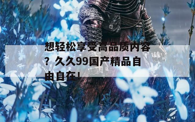 想轻松享受高品质内容？久久99国产精品自由自在！
