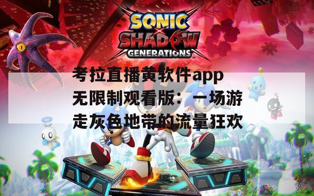 考拉直播黄软件app无限制观看版：一场游走灰色地带的流量狂欢