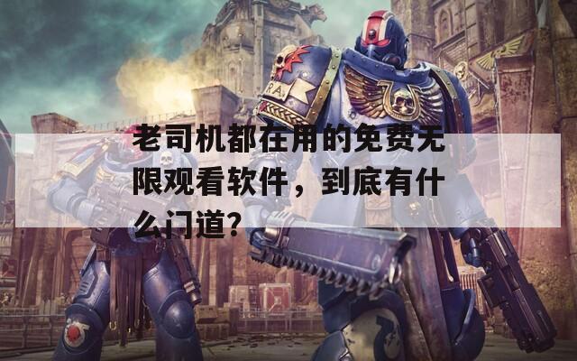 老司机都在用的免费无限观看软件，到底有什么门道？