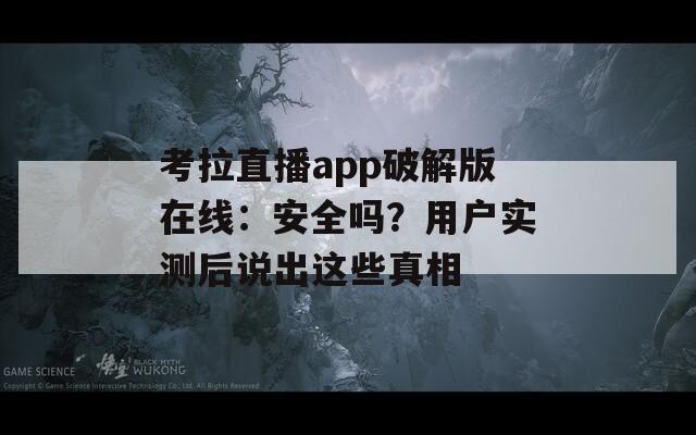考拉直播app破解版在线：安全吗？用户实测后说出这些真相