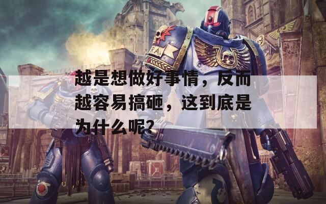越是想做好事情，反而越容易搞砸，这到底是为什么呢？