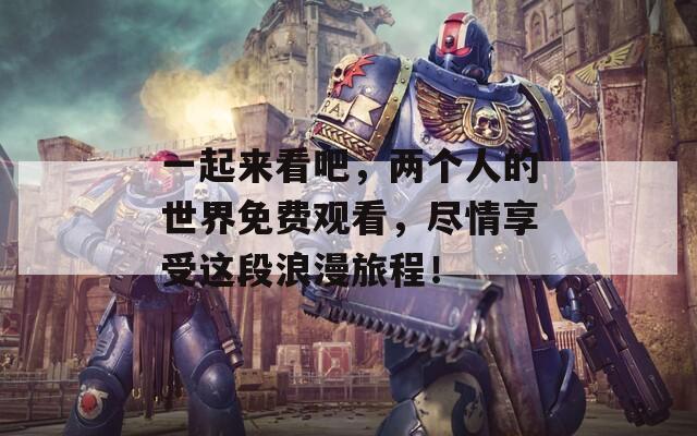 一起来看吧，两个人的世界免费观看，尽情享受这段浪漫旅程！
