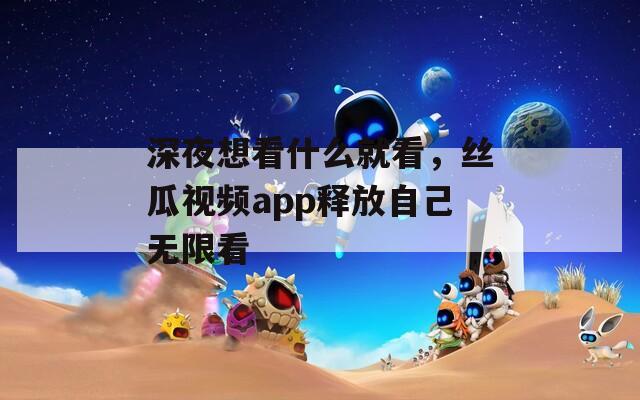 深夜想看什么就看，丝瓜视频app释放自己无限看