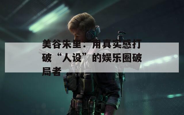 美谷朱里：用真实感打破“人设”的娱乐圈破局者